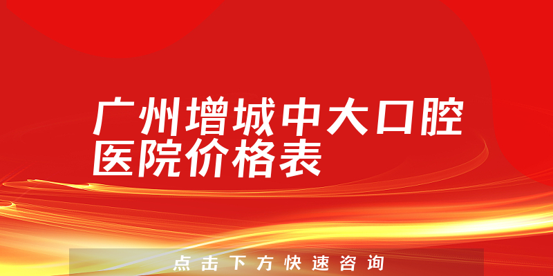 广州增城中大口腔医院价格表