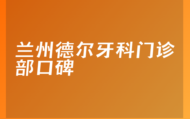 兰州德尔牙科门诊部口碑