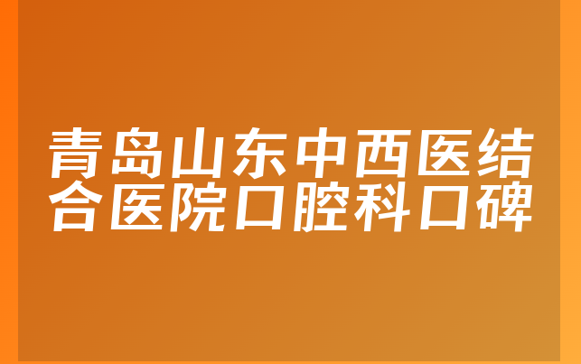 青岛山东中西医结合医院口腔科口碑