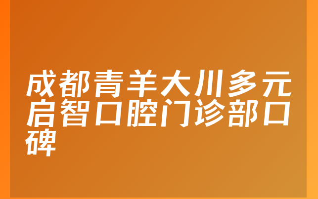 成都青羊大川多元启智口腔门诊部口碑