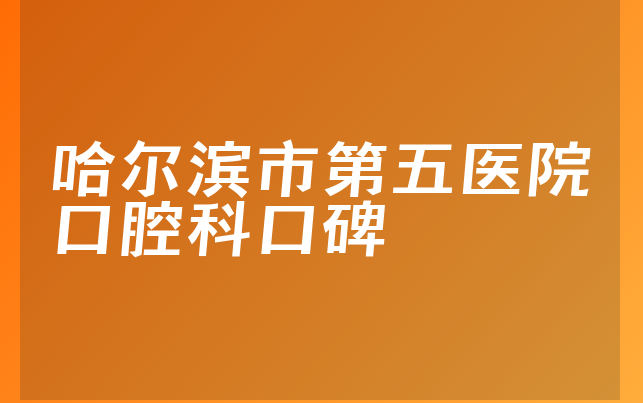 哈尔滨市第五医院口腔科口碑