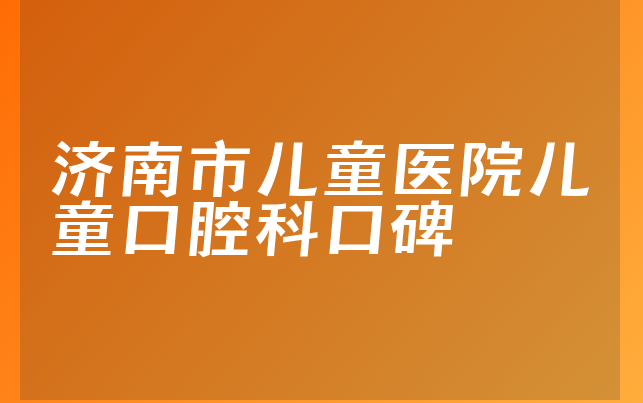 济南市儿童医院儿童口腔科口碑