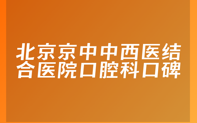 北京京中中西医结合医院口腔科口碑