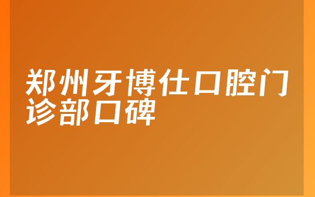 郑州牙博仕口腔门诊部口碑