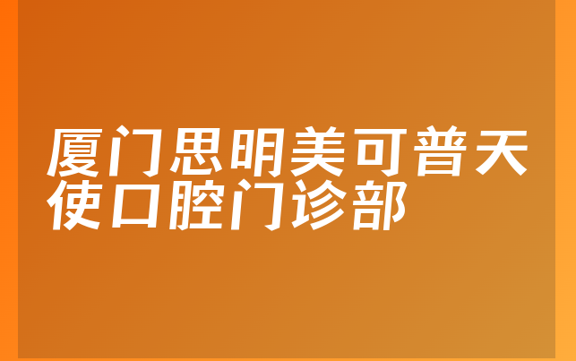 厦门思明美可普天使口腔门诊部