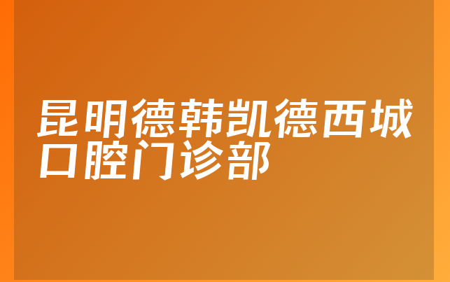 昆明德韩凯德西城口腔门诊部