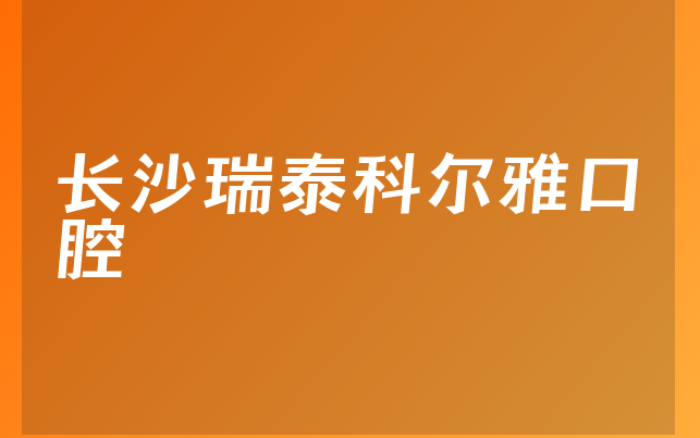 长沙瑞泰科尔雅口腔