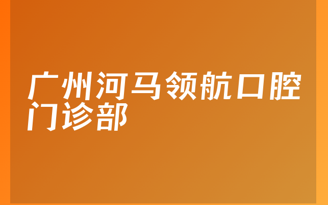 广州河马领航口腔门诊部